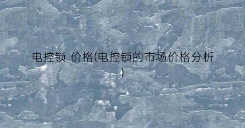 电控锁 价格(电控锁的市场价格分析)